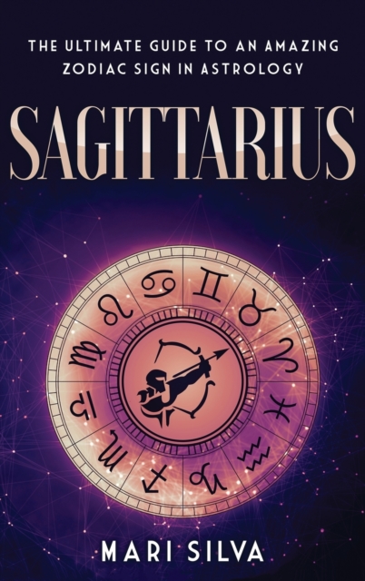 Sagittarius : The Ultimate Guide to an Amazing Zodiac Sign in Astrology, Hardback Book