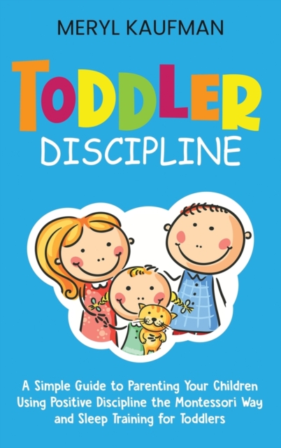 Toddler Discipline : A Simple Guide to Parenting Your Children Using Positive Discipline the Montessori Way and Sleep Training for Toddlers, Hardback Book