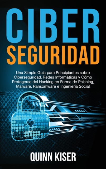Ciberseguridad : Una Simple Guia para Principiantes sobre Ciberseguridad, Redes Informaticas y Como Protegerse del Hacking en Forma de Phishing, Malware, Ransomware e Ingenieria Social, Hardback Book