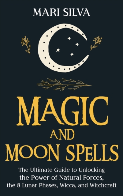 Magic and Moon Spells : The Ultimate Guide to Unlocking the Power of Natural Forces, the 8 Lunar Phases, Wicca, and Witchcraft, Hardback Book