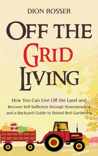 Off the Grid Living : How You Can Live Off the Land and Become Self-Sufficient through Homesteading and a Backyard Guide to Raised Bed Gardening, Hardback Book