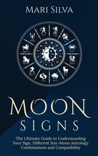 Moon Signs : The Ultimate Guide to Understanding Your Sign, Different Sun-Moon Astrology Combinations, and Compatibility, Hardback Book