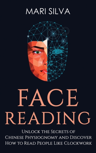 Face Reading : Unlock the Secrets of Chinese Physiognomy and Discover How to Read People Like Clockwork: Unlock the Secrets of Chinese Physiognomy and Discover How to Read People Like Clockwork, Hardback Book