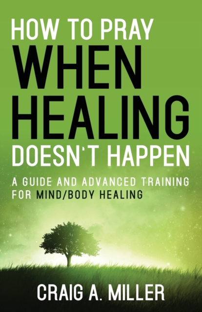 How to Pray When Healing Doesn't Happen : A Guide and Advanced Training for Mind/Body Healing, Paperback / softback Book