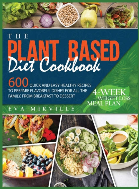 The Plant Based Diet Cookbook : 600 Quick and Easy Healthy Recipes to Prepare Flavorful Dishes for All the Family, from Breakfast to Dessert. 4-Week Weight Loss Meal Plan, Hardback Book