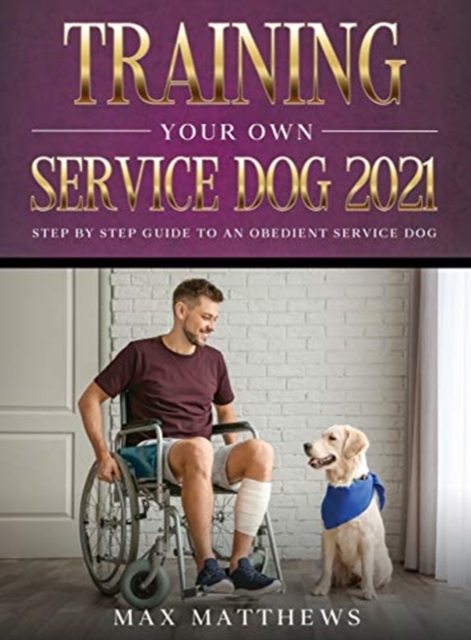 Training Your Own Service Dog 2021 : Step by Step Guide to an Obedient Service Dog, Hardback Book