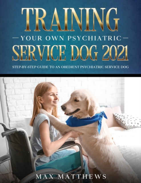 Training Your Own Psychiatric Service Dog 2021 : Step-By-Step Guide to an Obedient Psychiatric Service Dog, Paperback / softback Book