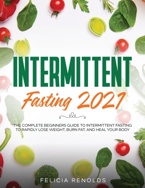 Intermittent Fasting 2021 : The Complete Beginners Guide to Intermittent Fasting to Rapidly Lose Weight, Burn Fat, and Heal Your Body, Paperback / softback Book
