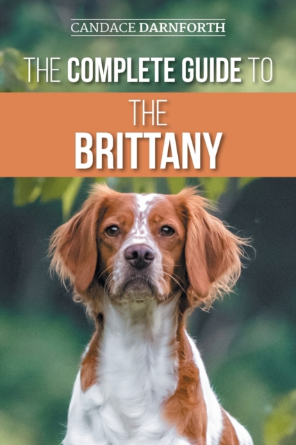The Complete Guide to the Brittany : Selecting, Preparing for, Feeding, Socializing, Commands, Field Work Training, and Loving Your New Brittany Spaniel Puppy, Paperback / softback Book