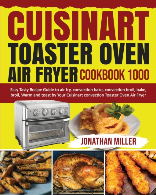 Cuisinart Toaster Oven Air Fryer Cookbook 1000 : Easy Tasty Recipes Guide to air fry, convection bake, convection broil, bake, broil, Warm and toast by Your Cuisinart convection Toaster Oven Air Fryer, Paperback / softback Book
