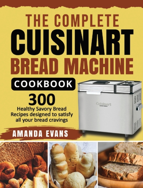 The Complete Cuisinart Bread Machine Cookbook : 300 Healthy Savory Bread Recipes designed to satisfy all your bread cravings, Hardback Book