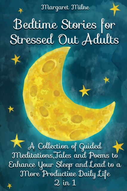 Bedtime Stories for Stressed Out Adults : A Collection of Guided Meditations, Tales and Poems to Enhance Your Sleep and Lead to a More Productive Daily Life, Paperback / softback Book