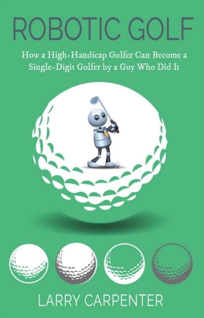 Robotic Golf : How a High-Handicap Golfer Can Become a Single-Digit Golfer by a Guy Who Did It, Paperback / softback Book