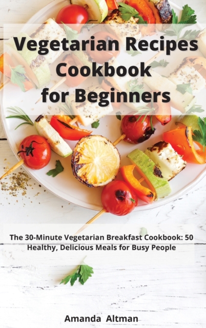 Vegetarian Recipes Cookbook for Beginners : The 30-Minute Vegetarian Breakfast Cookbook: 50 Healthy, Delicious Meals for Busy People, Hardback Book