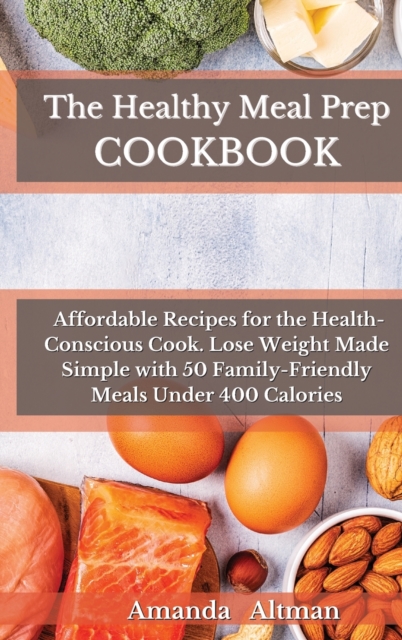 The Healthy Meal Prep Cookbook : Affordable Recipes for the Health-Conscious Cook. Lose Weight Made Simple with 50 Family-Friendly Meals Under 400 Calories, Hardback Book