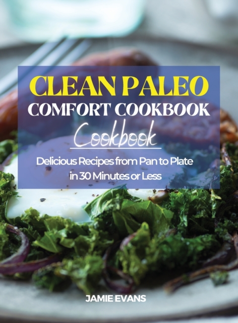 Clean Paleo Comfort Food Cookbook : Delicious Recipes from Pan to Plate in 30 Minutes or Less, Hardback Book