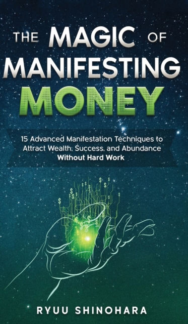 The Magic of Manifesting Money : 15 Advanced Manifestation Techniques to Attract Wealth, Success, and Abundance Without Hard Work, Hardback Book