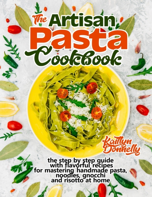The Artisan Pasta Cookbook : The Step by Step Guide with Flavorful Recipes for Mastering Handmade Pasta, Noodles, Gnocchi and Risotto at Home, Paperback / softback Book