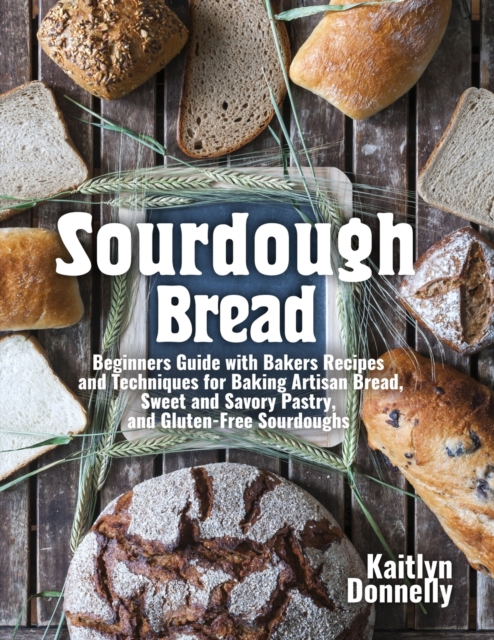 Sourdough Bread : Beginners Guide with Bakers Recipes and Techniques for Baking Artisan Bread, Sweet and Savory Pastry, and Gluten Free Sourdoughs, Paperback / softback Book