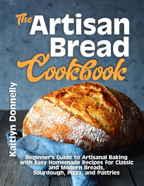 The Artisan Bread Cookbook : Beginner's Guide to Artisanal Baking with Easy Homemade Recipes for Classic and Modern Breads, Sourdough, Pizza, and Pastries, Paperback / softback Book
