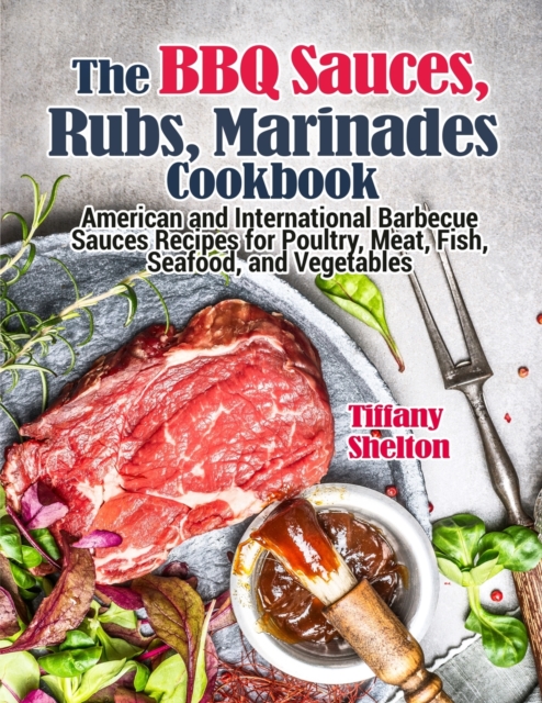 The BBQ Sauces, Rubs, and Marinades Cookbook : American and International Barbecue Sauces Recipes for Poultry, Meat, Fish, Seafood, and Vegetables, Paperback / softback Book
