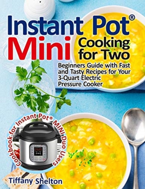 Instant Pot(R) Mini Cooking for Two : Beginners Guide with Fast and Tasty Recipes for Your 3-Quart Electric Pressure Cooker: A Cookbook for Instant Pot(R) MINI Duo Users, Paperback / softback Book