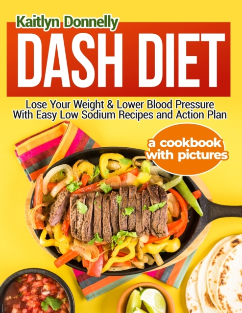 Dash Diet : Lose Your Weight & Lower Blood Pressure With Easy Low Sodium Recipes and Action Plan: A Cookbook with Pictures, Paperback / softback Book