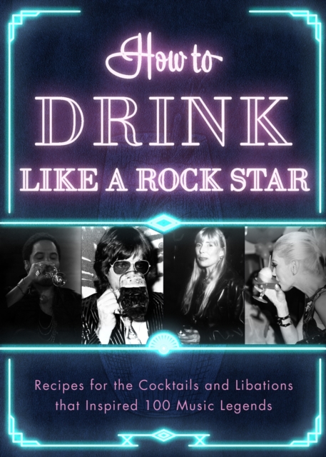 How to Drink Like a Rock Star : Recipes for the Cocktails and Libations that Inspired 100 Music Legends, Hardback Book
