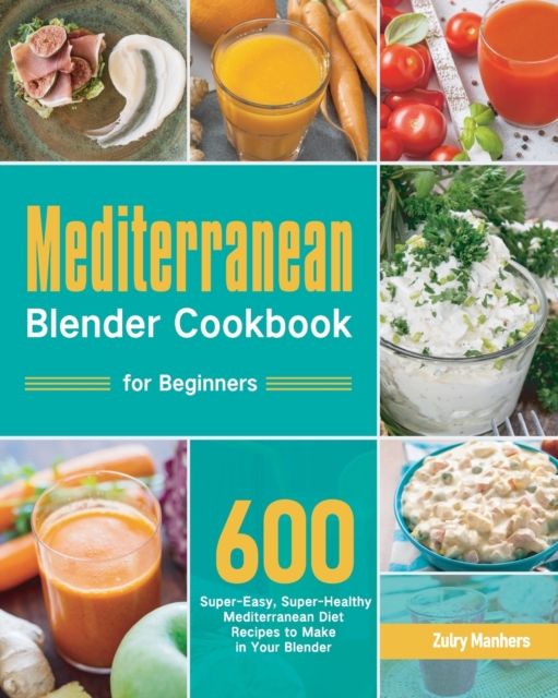Mediterranean Blender Cookbook for Beginners : 600 Super-Easy, Super-Healthy Mediterranean Diet Recipes to Make in Your Blender, Paperback / softback Book