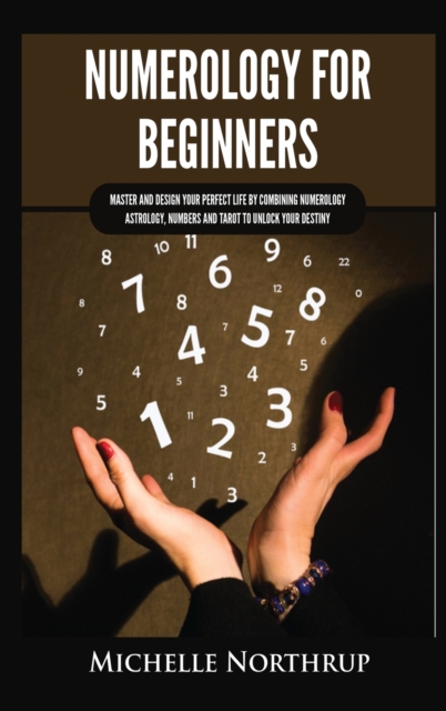 Numerology for Beginners : Master and Design Your Perfect Life by Combining Numerology, Astrology, Numbers and Tarot to Unlock Your Destiny, Hardback Book