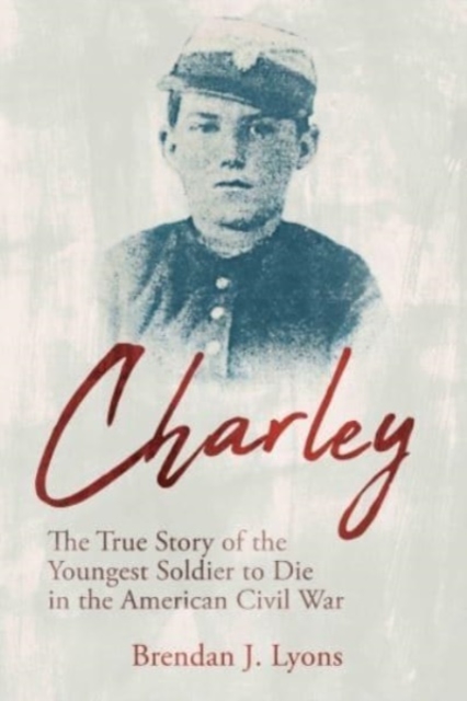 Charley : The True Story of the Youngest Soldier to Die in the American Civil War, Paperback / softback Book