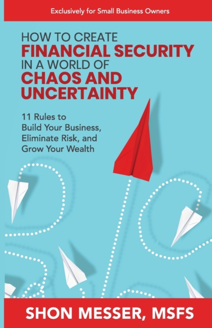 How to Create Financial Security in a World of Chaos and Uncertainty : 11 Rules to Build Your Business, Eliminate Risk, and Grow Your Wealth, Paperback / softback Book