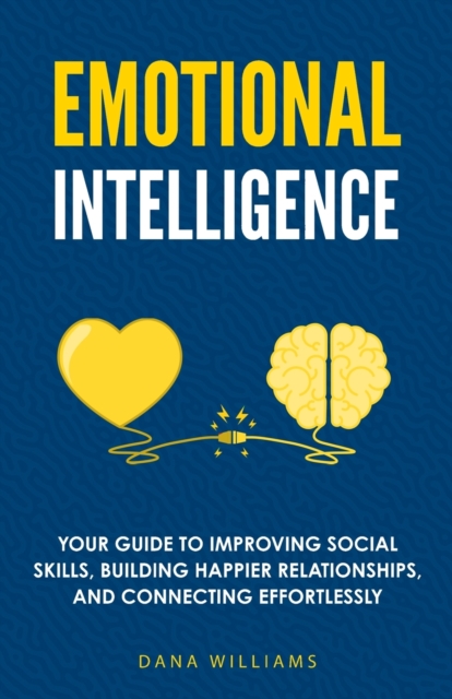 Emotional Intelligence : Your Guide to Improving Social Skills, Building Happier Relationships, and Connecting Effortlessly, Paperback / softback Book