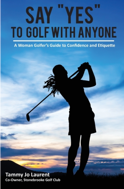 Say Yes to Golf with Anyone : A Woman Golfer's Guide to Confidence and Etiquette, Paperback / softback Book