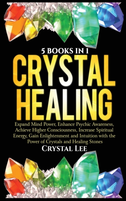 Crystal Healing : 5 Books in 1: Expand Mind Power, Enhance Psychic Awareness, Achieve Higher Consciousness, Increase Spiritual Energy, Gain Enlightenment with the Power of Crystals and Healing Stones, Hardback Book
