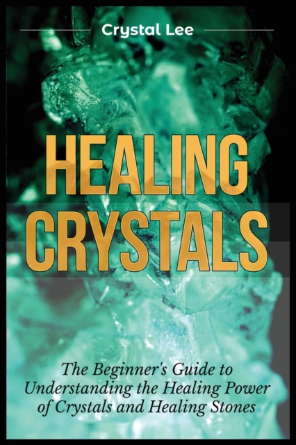 Healing Crystals : Beginner's Guide to Understanding the Healing Power of Crystals and Healing Stones, Paperback / softback Book