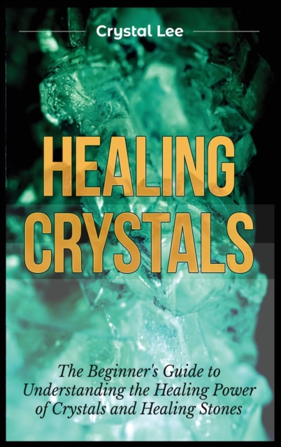 Healing Crystals : Beginner's Guide to Understanding the Healing Power of Crystals and Healing Stones, Hardback Book