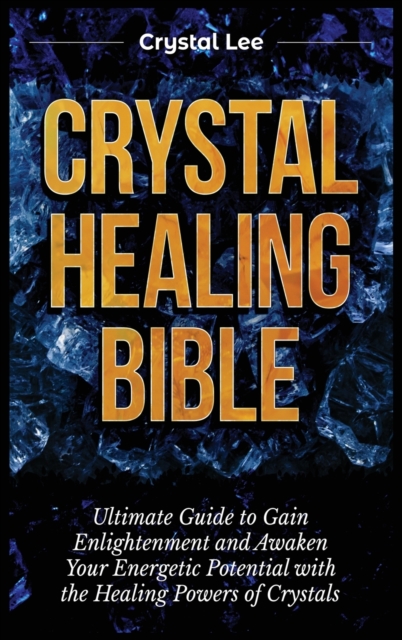 Crystal Healing Bible : Ultimate Guide to Gain Enlightenment and Awaken Your Energetic Potential with the Healing Powers of Crystals, Hardback Book