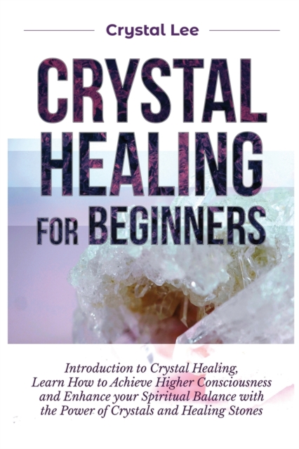 Crystal Healing for Beginners : Introduction to Crystal Healing, Learn how to Achieve Higher Consciousness and Enhance your Spiritual Balance with the Power of Crystals and Healing Stones, Paperback / softback Book