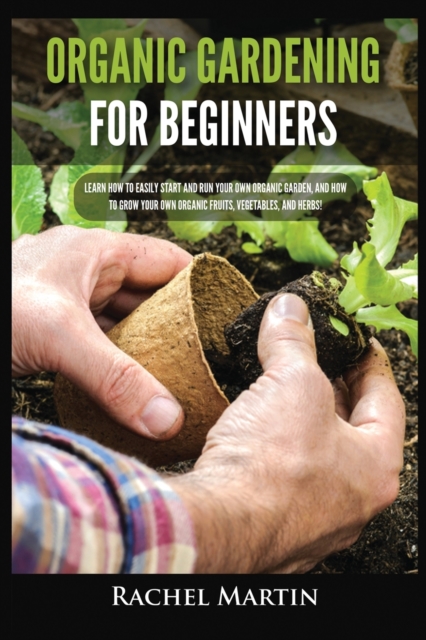 Organic Gardening For Beginners : Learn How to Easily Start and Run Your Own Organic Garden, and How to Grow Your Own Organic Fruits, Vegetables, and Herbs!, Paperback / softback Book