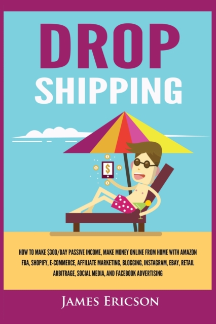 Dropshipping : How to Make $300/Day Passive Income, Make Money Online from Home with Amazon FBA, Shopify, E-Commerce, Affiliate Marketing, Blogging, Instagram, Social Media, and Facebook Advertising, Paperback / softback Book