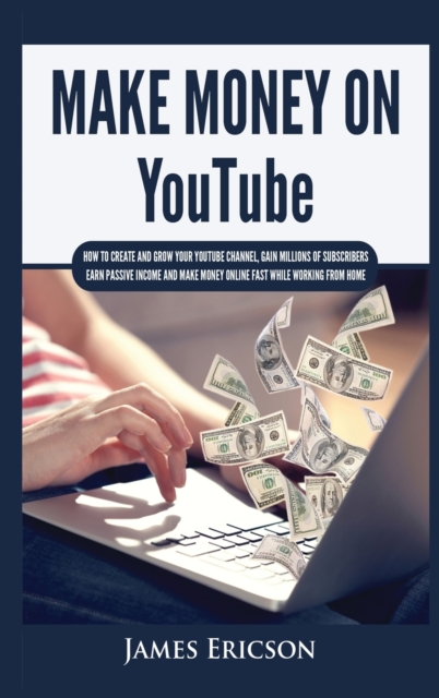 Make Money On YouTube : How to Create and Grow Your YouTube Channel, Gain Millions of Subscribers, Earn Passive Income and Make Money Online Fast While Working From Home, Hardback Book