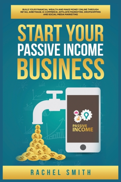Start Your Passive Income Business : Build Your Financial Wealth and Make Money Online through Retail Arbitrage, E-Commerce, Affiliate Marketing, Dropshipping and Social Media Marketing, Paperback / softback Book