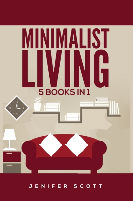 Minimalist Living : 5 Books in 1: Minimalist Home, Minimalist Mindset, Minimalist Budget, Minimalist Lifestyle, Minimalism for Families, Learn How to Declutter & Simplify Your Life, Paperback / softback Book