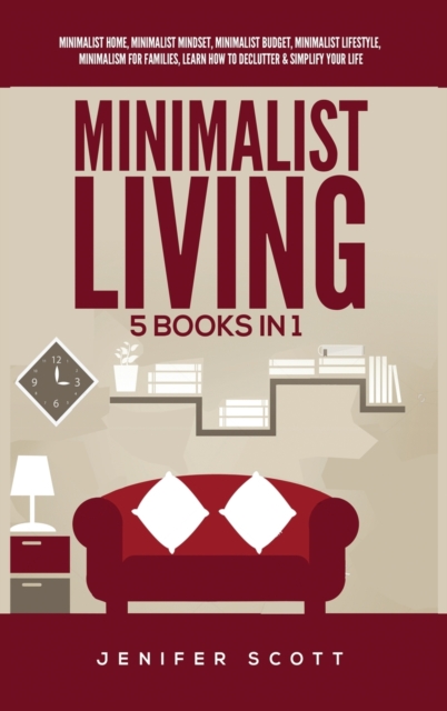Minimalist Living : 5 Books in 1: Minimalist Home, Minimalist Mindset, Minimalist Budget, Minimalist Lifestyle, Minimalism for Families, Learn How to Declutter & Simplify Your Life, Hardback Book