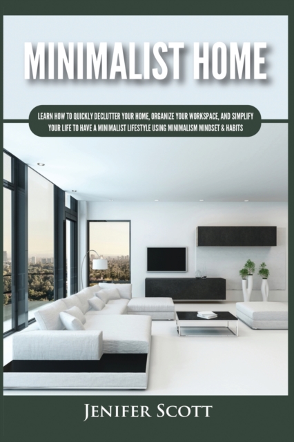 Minimalist Home : Learn How to Quickly Declutter Your Home, Organize Your Workspace, and Simplify Your Life to Have a Minimalist Lifestyle Using Minimalism Mindset & Habits, Paperback / softback Book