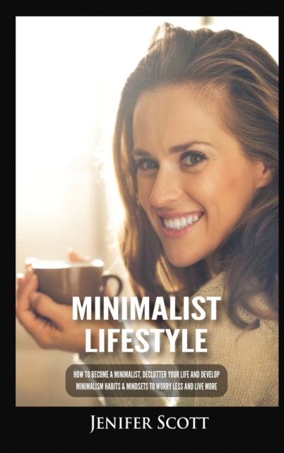 Minimalist Lifestyle : How to Become a Minimalist, Declutter Your Life and Develop Minimalism Habits & Mindsets to Worry Less and Live More, Hardback Book