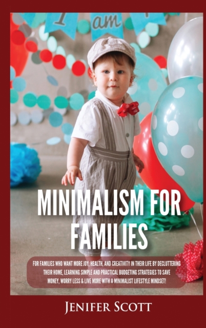 Minimalism For Families : For Families Who Want More Joy, Health, and Creativity In Their Life by Decluttering Their Home, Learning Simple and Practical Budgeting Strategies to Save Money & Worry Less, Hardback Book