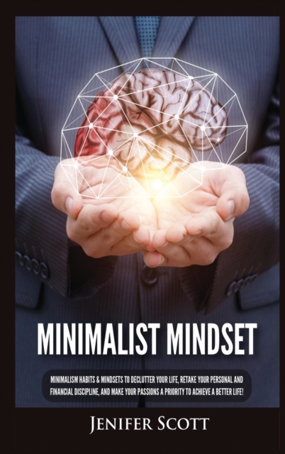 Minimalist Mindset : Minimalism Habits & Mindsets to Declutter Your Life, Retake Your Personal and Financial Discipline, and Make Your Passions A Priority to Achieve A Better Life!, Hardback Book