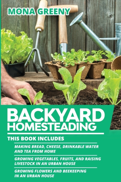 Backyard Homesteading : This book includes: Making Bread, Cheese, Drinkable Water and Tea from Home + Growing Vegetables, Fruits and Raising Livestock in an Urban House + Growing Flowers and Beekeepin, Paperback / softback Book